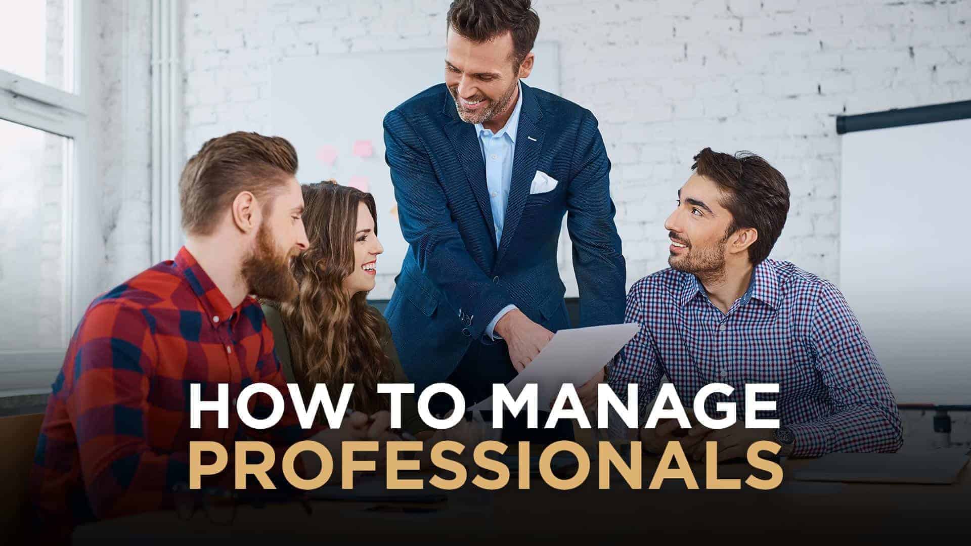 How To Manage Professionals In Ways To Unlock Their Full Potential
